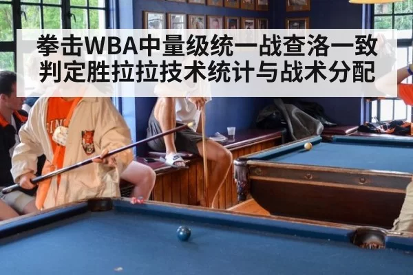 拳击WBA中量级统一战查洛一致判定胜拉拉技术统计与战术分配