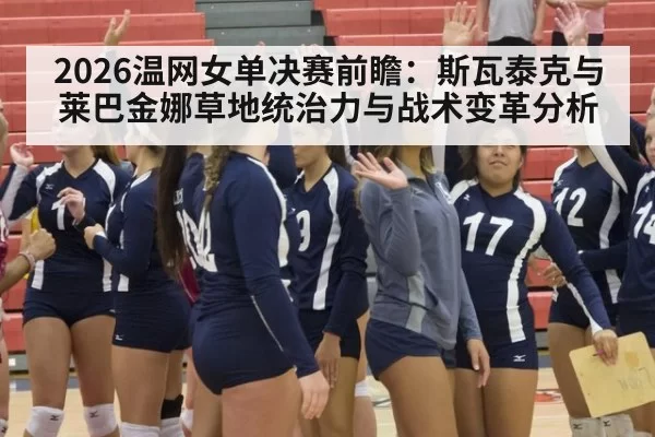 2026温网女单决赛前瞻：斯瓦泰克与莱巴金娜草地统治力与战术变革分析