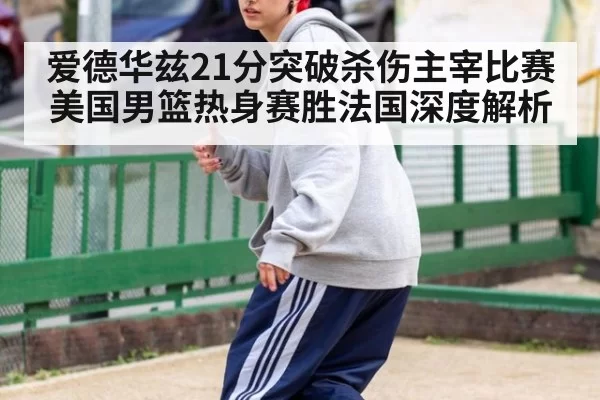 爱德华兹21分突破杀伤主宰比赛 美国男篮热身赛胜法国深度解析