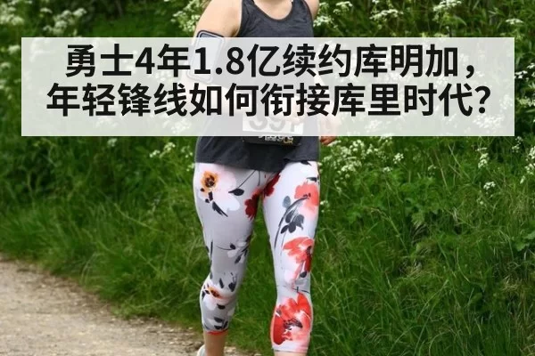 勇士4年1.8亿续约库明加，年轻锋线如何衔接库里时代？