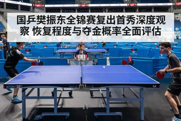 国乒樊振东全锦赛复出首秀深度观察 恢复程度与夺金概率全面评估