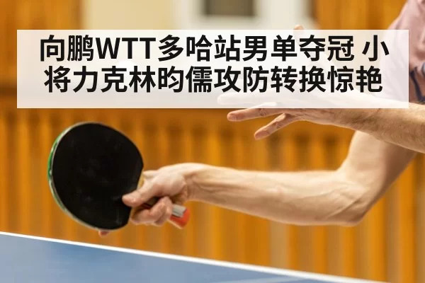 向鹏WTT多哈站男单夺冠 小将力克林昀儒攻防转换惊艳