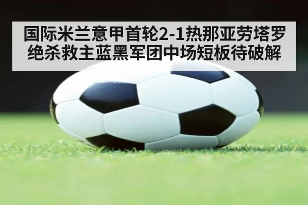 国际米兰意甲首轮2-1热那亚劳塔罗绝杀救主蓝黑军团中场短板待破解