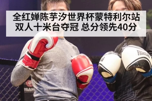 全红婵陈芋汐世界杯蒙特利尔站双人十米台夺冠 总分领先40分