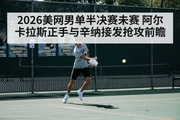 2026美网男单半决赛未赛 阿尔卡拉斯正手与辛纳接发抢攻前瞻